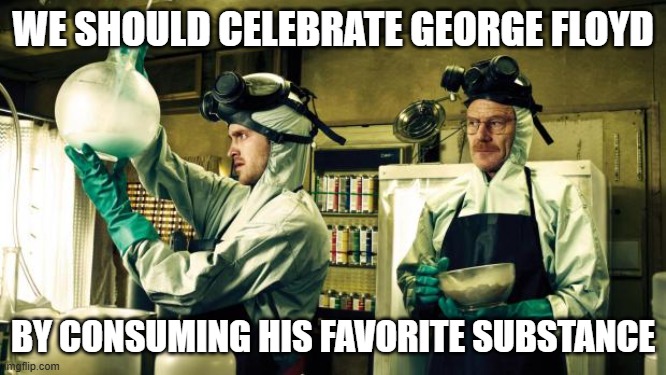 Cooking meth | WE SHOULD CELEBRATE GEORGE FLOYD BY CONSUMING HIS FAVORITE SUBSTANCE | image tagged in cooking meth | made w/ Imgflip meme maker