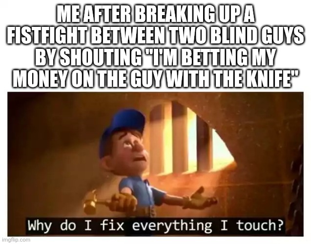 Fun fact: neither one had a knife | ME AFTER BREAKING UP A FISTFIGHT BETWEEN TWO BLIND GUYS BY SHOUTING "I'M BETTING MY MONEY ON THE GUY WITH THE KNIFE" | image tagged in fix it felix,repost,funny | made w/ Imgflip meme maker