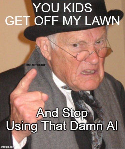 Stop Using That AI | YOU KIDS GET OFF MY LAWN; sonic more music; And Stop Using That Damn AI | image tagged in memes,back in my day,ai meme,old man | made w/ Imgflip meme maker