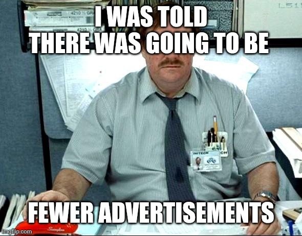 Meme2 | I WAS TOLD THERE WAS GOING TO BE; FEWER ADVERTISEMENTS | image tagged in memes,i was told there would be | made w/ Imgflip meme maker