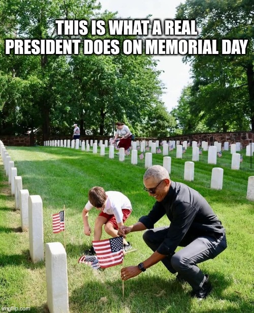 Real President | THIS IS WHAT A REAL PRESIDENT DOES ON MEMORIAL DAY | image tagged in trump,gop,maga,nazi,fascist,obama | made w/ Imgflip meme maker