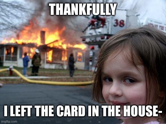 THANKFULLY I LEFT THE CARD IN THE HOUSE- | image tagged in memes,disaster girl | made w/ Imgflip meme maker