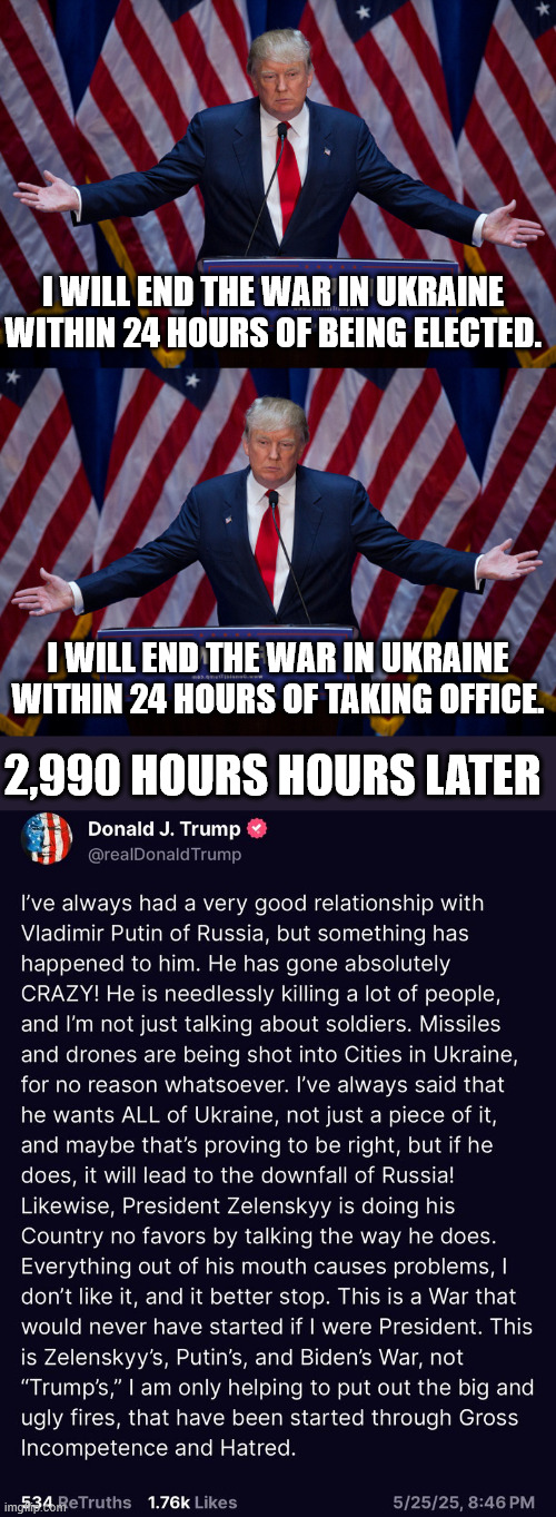 It's like he's a dope and doesn't know what he's doing. | I WILL END THE WAR IN UKRAINE WITHIN 24 HOURS OF BEING ELECTED. I WILL END THE WAR IN UKRAINE WITHIN 24 HOURS OF TAKING OFFICE. 2,990 HOURS HOURS LATER | image tagged in donald trump | made w/ Imgflip meme maker