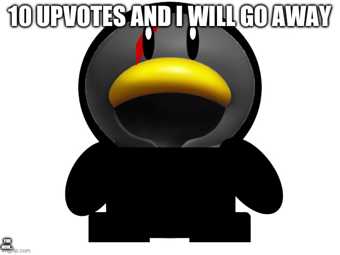 IT’S FOR YOU GUYS | 10 UPVOTES AND I WILL GO AWAY; FOR NOW… | image tagged in cedric the penguin | made w/ Imgflip meme maker