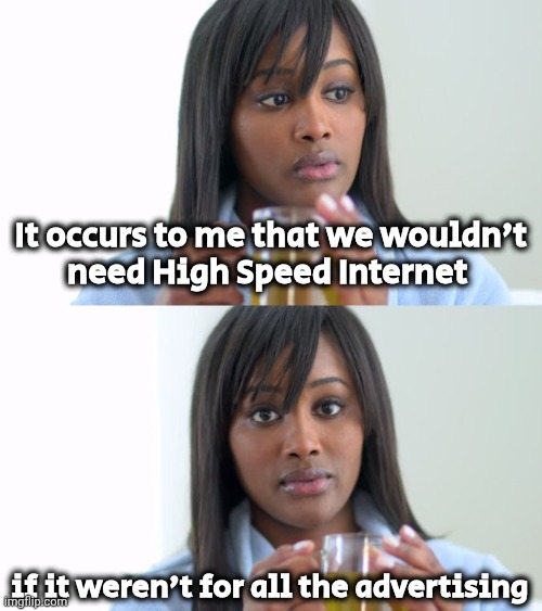 Black Woman Drinking Tea (2 Panels) | It occurs to me that we wouldn't
need High Speed Internet if it weren't for all the advertising | image tagged in black woman drinking tea 2 panels | made w/ Imgflip meme maker