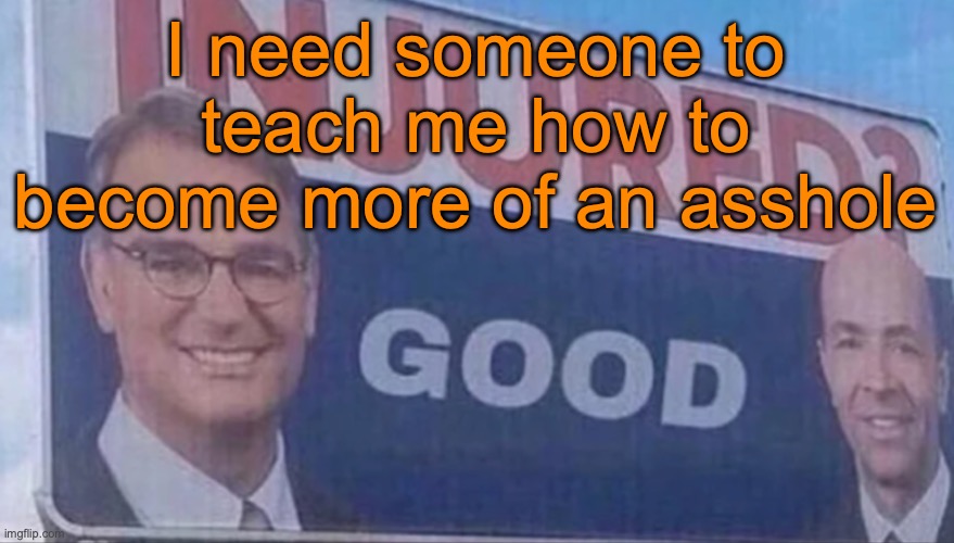 I'm way too nice to some users. When Rewrite joined MSMG, I was the only one nice to him, and look what happened now. | I need someone to teach me how to become more of an asshole | image tagged in injured good announcement | made w/ Imgflip meme maker