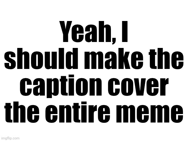 Yeah, I should make the caption cover the entire meme | made w/ Imgflip meme maker