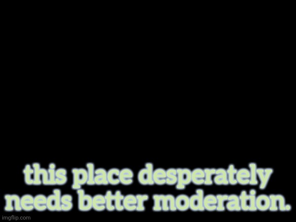 this place desperately needs better moderation. | image tagged in blank | made w/ Imgflip meme maker