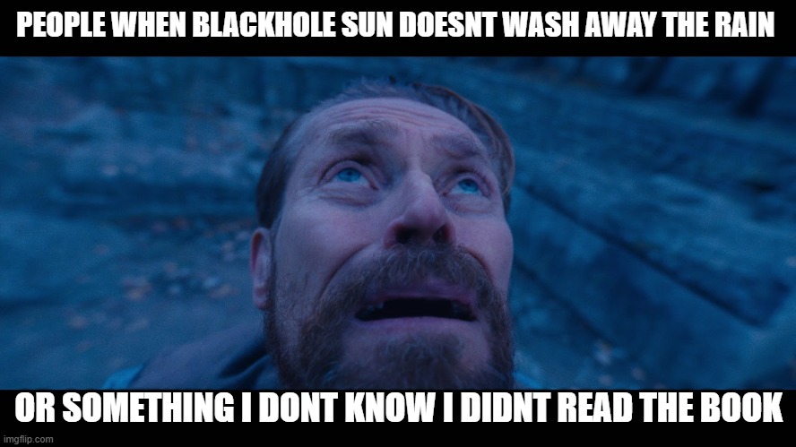 willem dafoe looking up | PEOPLE WHEN BLACKHOLE SUN DOESNT WASH AWAY THE RAIN; OR SOMETHING I DONT KNOW I DIDNT READ THE BOOK | image tagged in willem dafoe looking up | made w/ Imgflip meme maker