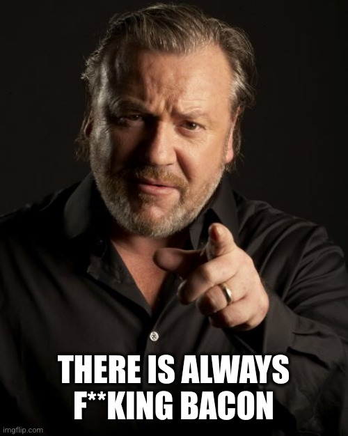 Ray Winstone | THERE IS ALWAYS F**KING BACON | image tagged in ray winstone | made w/ Imgflip meme maker