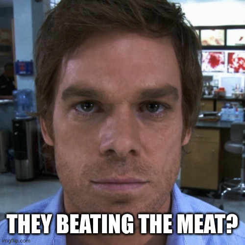 Dexter Morgan | THEY BEATING THE MEAT? | image tagged in dexter morgan | made w/ Imgflip meme maker