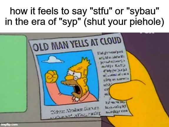 syp | how it feels to say "stfu" or "sybau" in the era of "syp" (shut your piehole) | image tagged in blank white template,old man yells at cloud | made w/ Imgflip meme maker