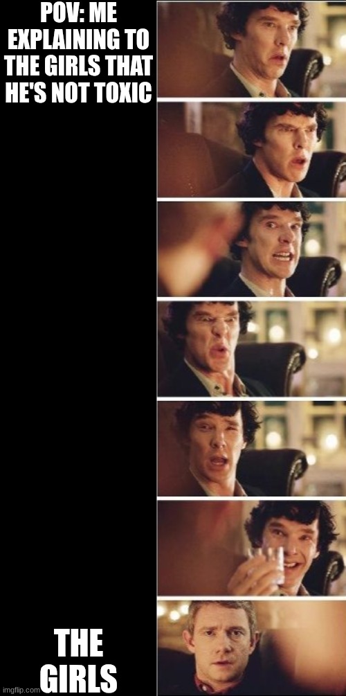 he's not toxic i swear | POV: ME EXPLAINING TO THE GIRLS THAT HE'S NOT TOXIC; THE GIRLS | image tagged in sherlock holmes explains to watson,toxic bf,funny,memes,relatable,girl problems | made w/ Imgflip meme maker