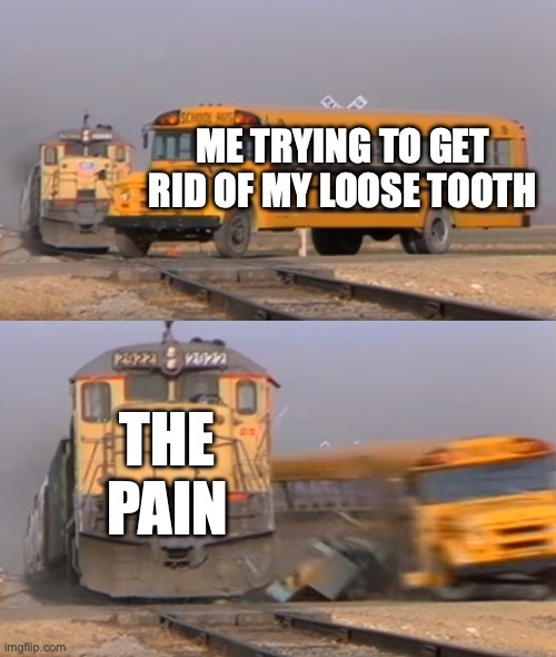 STFU pain I'm tryna get rid of my baby teeth | ME TRYING TO GET RID OF MY LOOSE TOOTH; THE PAIN | image tagged in a train hitting a school bus,funny,memes,teeth,relatable,pain | made w/ Imgflip meme maker