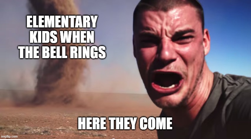 Here it comes | ELEMENTARY KIDS WHEN THE BELL RINGS; HERE THEY COME | image tagged in here it comes | made w/ Imgflip meme maker