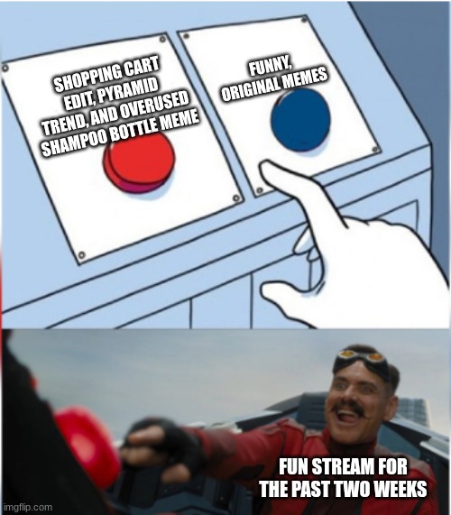 At least there haven't been any more upvote beggars... | FUNNY, ORIGINAL MEMES; SHOPPING CART EDIT, PYRAMID TREND, AND OVERUSED SHAMPOO BOTTLE MEME; FUN STREAM FOR THE PAST TWO WEEKS | image tagged in robotnik pressing red button,fun stream,pyramid,shopping cart,shampoo | made w/ Imgflip meme maker