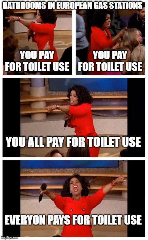 Oprah You Get A Car Everybody Gets A Car | BATHROOMS IN EUROPEAN GAS STATIONS; YOU PAY FOR TOILET USE; YOU PAY FOR TOILET USE; YOU ALL PAY FOR TOILET USE; EVERYON PAYS FOR TOILET USE | image tagged in memes,oprah you get a car everybody gets a car | made w/ Imgflip meme maker