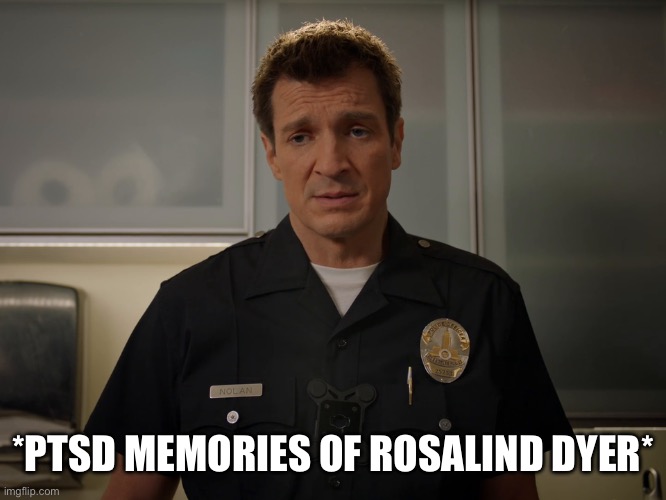 lapd the rookie john nolan | *PTSD MEMORIES OF ROSALIND DYER* | image tagged in lapd the rookie john nolan | made w/ Imgflip meme maker