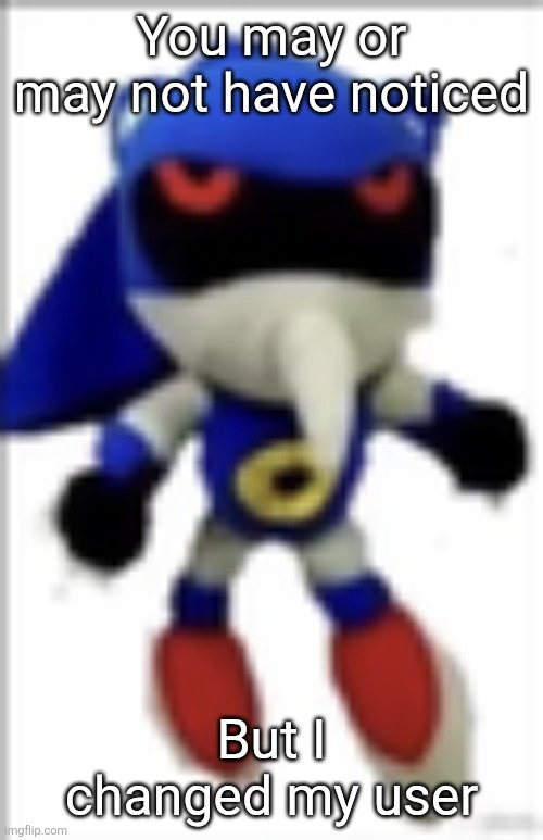 hue | You may or may not have noticed; But I changed my user | image tagged in silly metal sonic plush | made w/ Imgflip meme maker