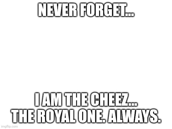 NEVER FORGET... I AM THE CHEEZ... THE ROYAL ONE. ALWAYS. | made w/ Imgflip meme maker