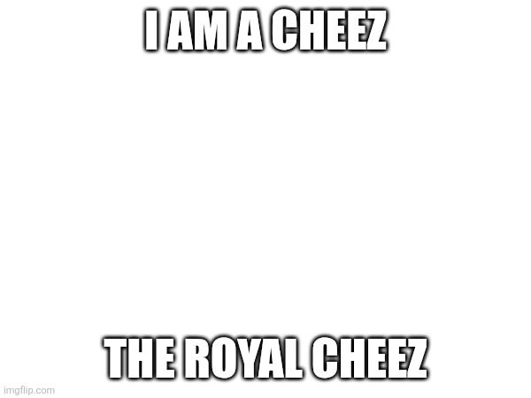 I AM A CHEEZ; THE ROYAL CHEEZ | made w/ Imgflip meme maker
