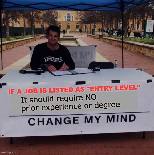 Change my mind 2.0 | IF A JOB IS LISTED AS "ENTRY LEVEL"; It should require NO prior experience or degree | image tagged in memes,change my mind,job,jobs,degree,work | made w/ Imgflip meme maker
