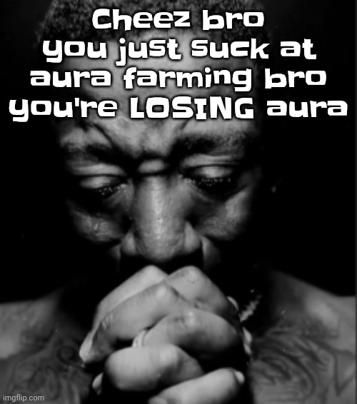 Like bro | Cheez bro you just suck at aura farming bro you're LOSING aura | image tagged in black guy praying meme | made w/ Imgflip meme maker