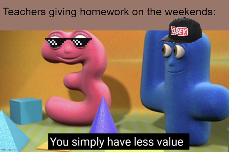 Meme #40: Teachers > Students | Teachers giving homework on the weekends: | image tagged in you simply have less value | made w/ Imgflip meme maker