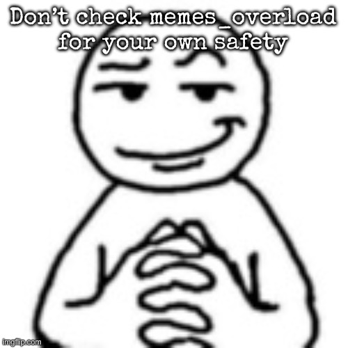 devious mf | Don’t check memes_overload for your own safety | image tagged in devious mf | made w/ Imgflip meme maker