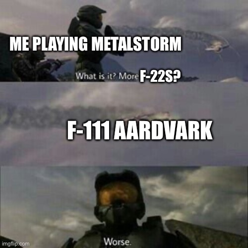 Cooked | ME PLAYING METALSTORM; F-22S? F-111 AARDVARK | image tagged in what is it more brutes | made w/ Imgflip meme maker