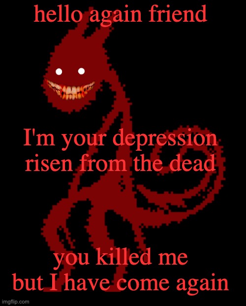 :} | hello again friend; I'm your depression risen from the dead; you killed me but I have come again | image tagged in hatred | made w/ Imgflip meme maker