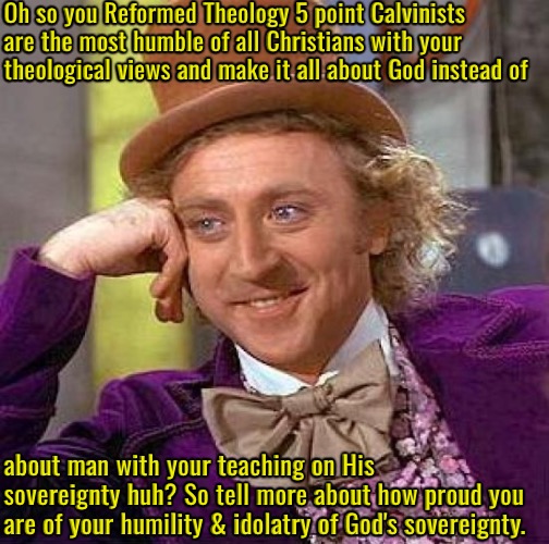 Creepy Condescending Wonka | Oh so you Reformed Theology 5 point Calvinists are the most humble of all Christians with your theological views and make it all about God instead of; about man with your teaching on His sovereignty huh? So tell more about how proud you are of your humility & idolatry of God's sovereignty. | image tagged in creepy condescending wonka,calvinism,arminian,molinism,reformed theology 5 point calvinists,fake humility and reverence | made w/ Imgflip meme maker