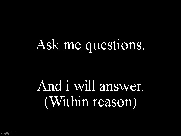 Ask me questions. And i will answer.
(Within reason) | made w/ Imgflip meme maker