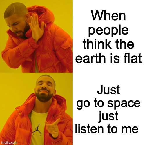 Drake Hotline Bling Meme | When people think the earth is flat Just go to space just listen to me | image tagged in memes,drake hotline bling | made w/ Imgflip meme maker