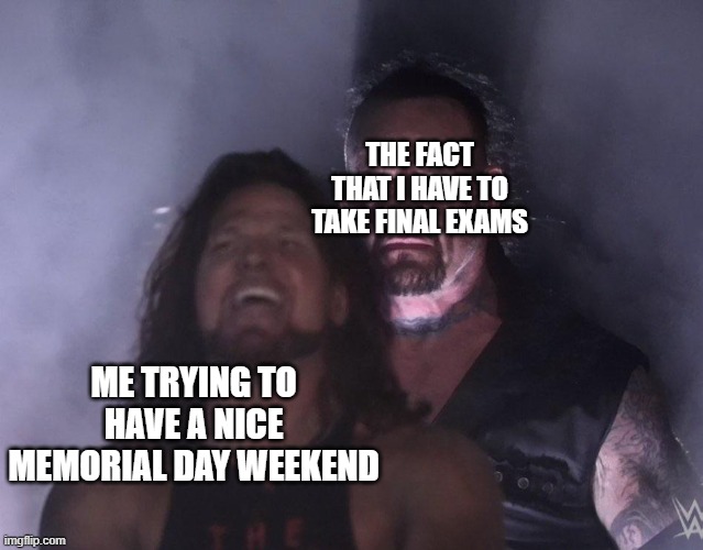 I wish I was joking | THE FACT THAT I HAVE TO TAKE FINAL EXAMS; ME TRYING TO HAVE A NICE MEMORIAL DAY WEEKEND | image tagged in undertaker | made w/ Imgflip meme maker