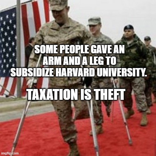 veterans lose money | SOME PEOPLE GAVE AN ARM AND A LEG TO SUBSIDIZE HARVARD UNIVERSITY. TAXATION IS THEFT | image tagged in veterans lose money | made w/ Imgflip meme maker