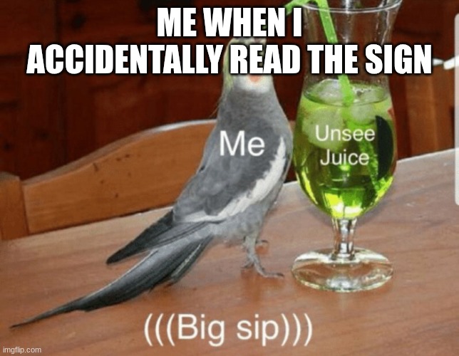 Unsee juice | ME WHEN I ACCIDENTALLY READ THE SIGN | image tagged in unsee juice | made w/ Imgflip meme maker