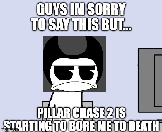 Pillar Chase 2 is boring me to death | GUYS IM SORRY TO SAY THIS BUT... PILLAR CHASE 2 IS STARTING TO BORE ME TO DEATH | image tagged in bored of this crap | made w/ Imgflip meme maker