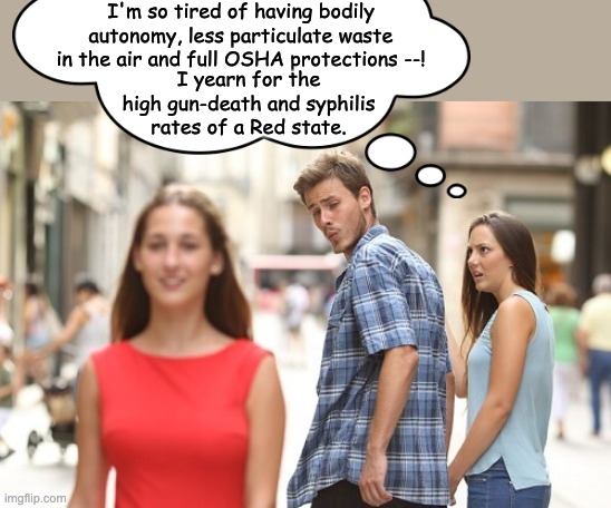 Guy looking at another girl | I'm so tired of having bodily autonomy, less particulate waste in the air and full OSHA protections --! I yearn for the high gun-death and s | image tagged in guy looking at another girl | made w/ Imgflip meme maker