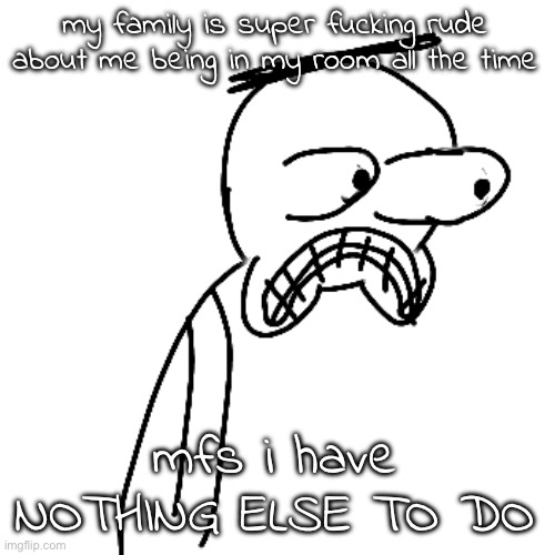 my dad's side i mean | my family is super fucking rude about me being in my room all the time; mfs i have NOTHING ELSE TO DO | image tagged in certified bruh moment | made w/ Imgflip meme maker