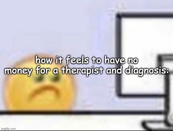 Zad | how it feels to have no money for a therapist and diagnosis: | image tagged in zad | made w/ Imgflip meme maker