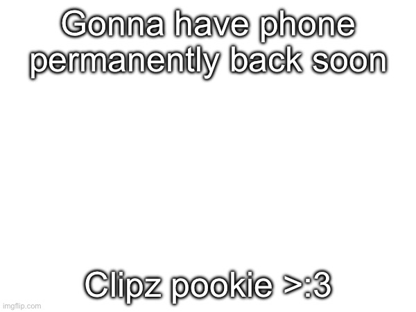 Anon was right | Gonna have phone permanently back soon; Clipz pookie >:3 | made w/ Imgflip meme maker