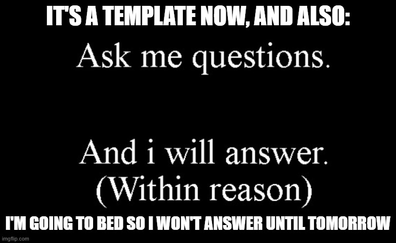 ask me questions | IT'S A TEMPLATE NOW, AND ALSO:; I'M GOING TO BED SO I WON'T ANSWER UNTIL TOMORROW | image tagged in ask me questions | made w/ Imgflip meme maker