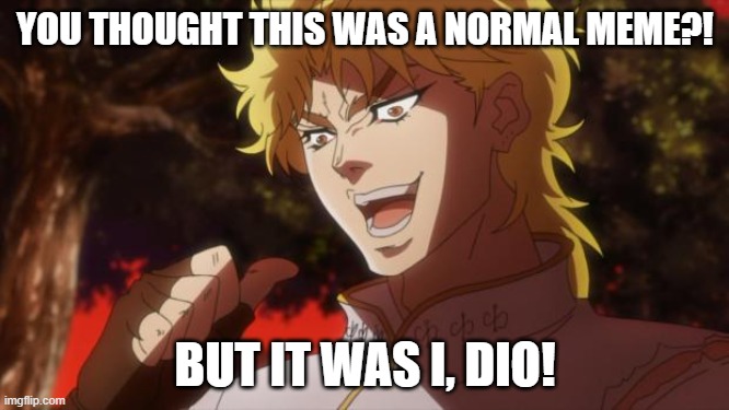 You thought this was a title?! But it was I, Dio! | YOU THOUGHT THIS WAS A NORMAL MEME?! BUT IT WAS I, DIO! | image tagged in but it was me dio | made w/ Imgflip meme maker