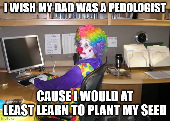 I WISH MY DAD WAS A PEDOLOGIST CAUSE I WOULD AT LEAST LEARN TO PLANT MY SEED | image tagged in clown computer | made w/ Imgflip meme maker