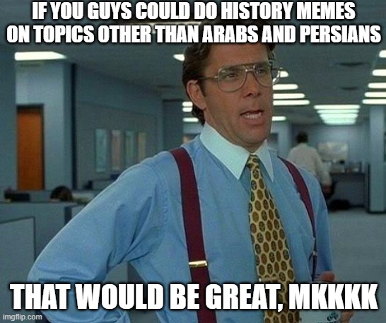 You Know Who You Are | IF YOU GUYS COULD DO HISTORY MEMES ON TOPICS OTHER THAN ARABS AND PERSIANS; THAT WOULD BE GREAT, MKKKK | image tagged in memes,that would be great | made w/ Imgflip meme maker