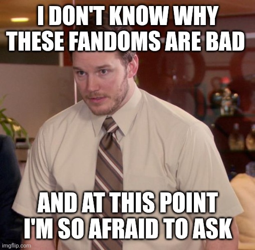 Afraid To Ask Andy Meme | I DON'T KNOW WHY THESE FANDOMS ARE BAD AND AT THIS POINT I'M SO AFRAID TO ASK | image tagged in memes,afraid to ask andy | made w/ Imgflip meme maker