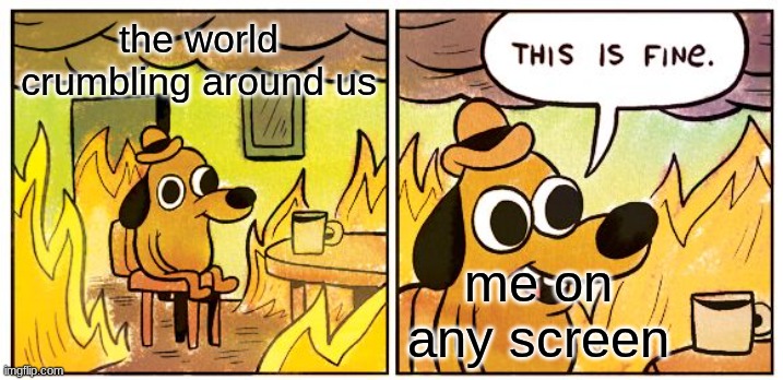 This Is Fine | the world crumbling around us; me on any screen | image tagged in memes,this is fine | made w/ Imgflip meme maker