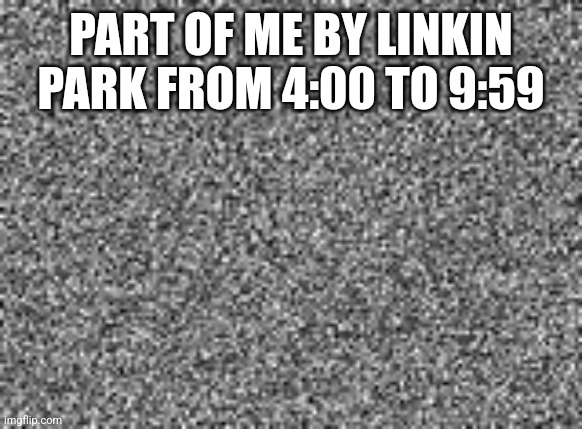 static | PART OF ME BY LINKIN PARK FROM 4:00 TO 9:59 | image tagged in static | made w/ Imgflip meme maker