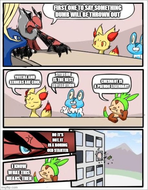 Chespin is dumb | FIRST ONE TO SAY SOMETHING DUMB WILL BE THROWN OUT; YVELTAL AND XERNEAS ARE COOL; SYLVEON IS THE BEST EEVEELUTION; CHESNAUT IS A PSEUDO LEGENDARY; NO IT'S NOT. IT IS A BORING OLD STARTER; I KNOW WHAT THIS MEANS, THEN | image tagged in pokemon board meeting,pokemon,kalos region | made w/ Imgflip meme maker
